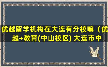优越留学机构在大连有分校嘛（优越+教育(中山校区) 大连市中山区）